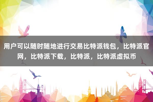 用户可以随时随地进行交易比特派钱包，比特派官网，比特派下载，比特派，比特派虚拟币