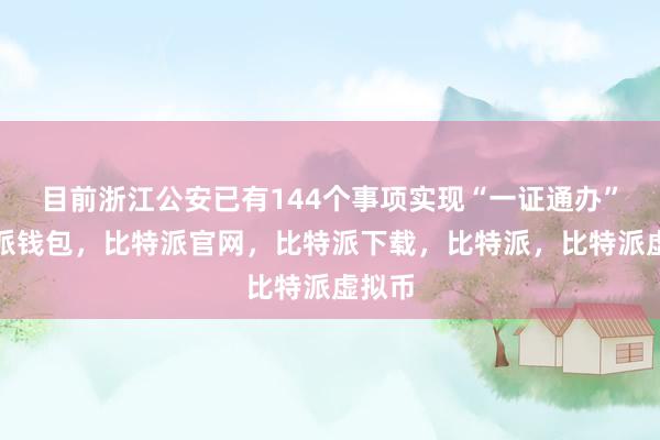 目前浙江公安已有144个事项实现“一证通办”比特派钱包，比特派官网，比特派下载，比特派，比特派虚拟币