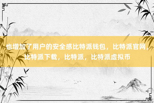   也增加了用户的安全感比特派钱包，比特派官网，比特派下载，比特派，比特派虚拟币