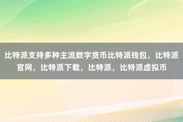 比特派支持多种主流数字货币比特派钱包，比特派官网，比特派下载，比特派，比特派虚拟币