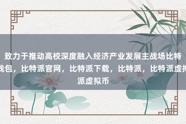 致力于推动高校深度融入经济产业发展主战场比特派钱包，比特派官网，比特派下载，比特派，比特派虚拟币