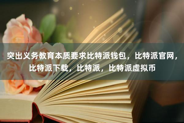   突出义务教育本质要求比特派钱包，比特派官网，比特派下载，比特派，比特派虚拟币