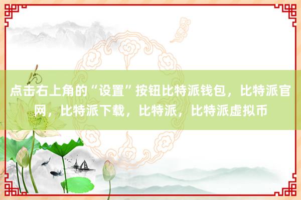 点击右上角的“设置”按钮比特派钱包，比特派官网，比特派下载，比特派，比特派虚拟币