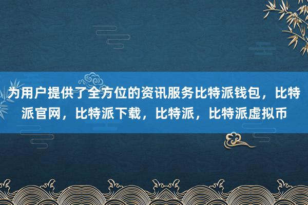   为用户提供了全方位的资讯服务比特派钱包，比特派官网，比特派下载，比特派，比特派虚拟币