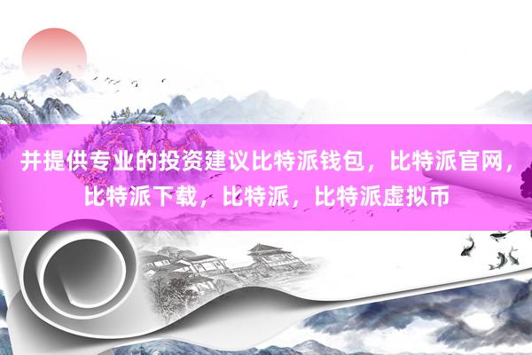   并提供专业的投资建议比特派钱包，比特派官网，比特派下载，比特派，比特派虚拟币