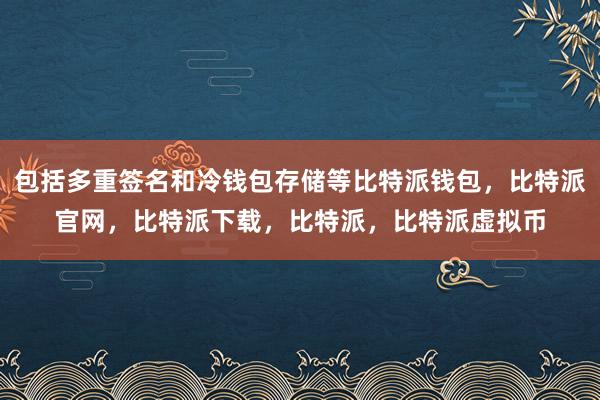   包括多重签名和冷钱包存储等比特派钱包，比特派官网，比特派下载，比特派，比特派虚拟币