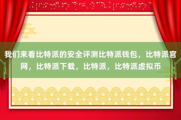 我们来看比特派的安全评测比特派钱包，比特派官网，比特派下载，比特派，比特派虚拟币