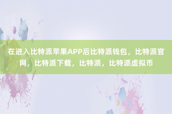 在进入比特派苹果APP后比特派钱包，比特派官网，比特派下载，比特派，比特派虚拟币