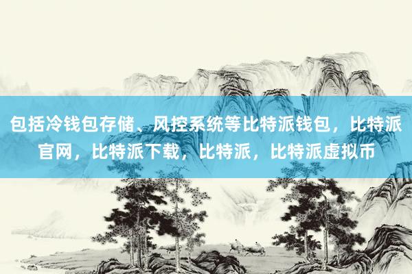   包括冷钱包存储、风控系统等比特派钱包，比特派官网，比特派下载，比特派，比特派虚拟币