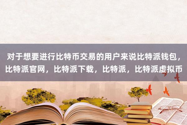   对于想要进行比特币交易的用户来说比特派钱包，比特派官网，比特派下载，比特派，比特派虚拟币