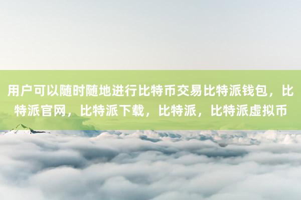   用户可以随时随地进行比特币交易比特派钱包，比特派官网，比特派下载，比特派，比特派虚拟币