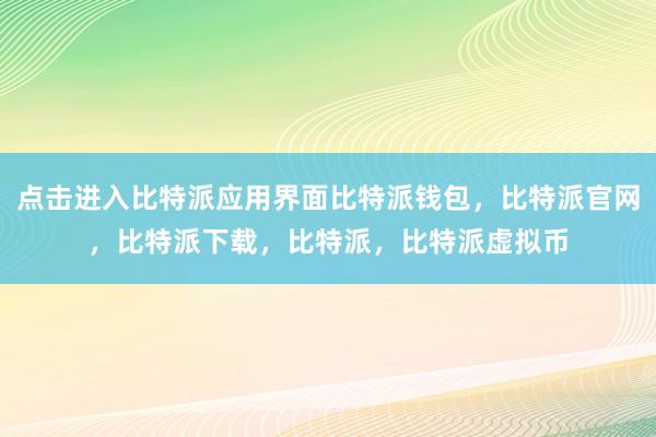   点击进入比特派应用界面比特派钱包，比特派官网，比特派下载，比特派，比特派虚拟币