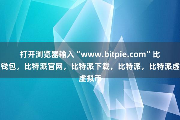   打开浏览器输入“www.bitpie.com”比特派钱包，比特派官网，比特派下载，比特派，比特派虚拟币