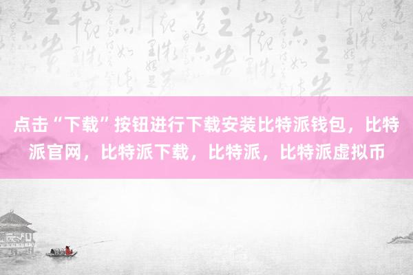   点击“下载”按钮进行下载安装比特派钱包，比特派官网，比特派下载，比特派，比特派虚拟币