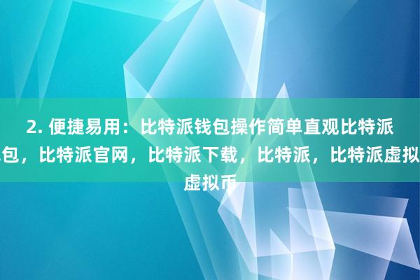 2. 便捷易用：比特派钱包操作简单直观比特派钱包，比特派官网，比特派下载，比特派，比特派虚拟币