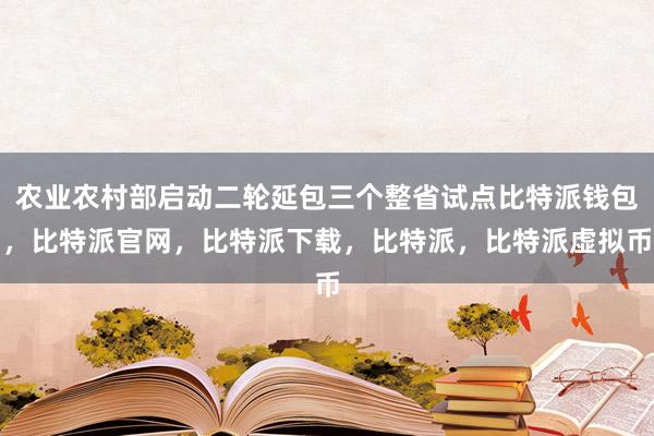 农业农村部启动二轮延包三个整省试点比特派钱包，比特派官网，比特派下载，比特派，比特派虚拟币