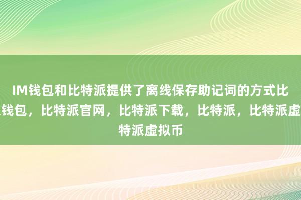   IM钱包和比特派提供了离线保存助记词的方式比特派钱包，比特派官网，比特派下载，比特派，比特派虚拟币