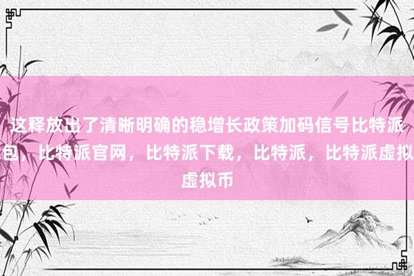   这释放出了清晰明确的稳增长政策加码信号比特派钱包，比特派官网，比特派下载，比特派，比特派虚拟币