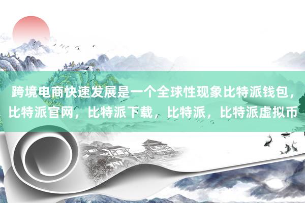 跨境电商快速发展是一个全球性现象比特派钱包，比特派官网，比特派下载，比特派，比特派虚拟币