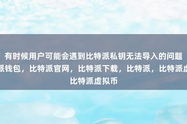 有时候用户可能会遇到比特派私钥无法导入的问题比特派钱包，比特派官网，比特派下载，比特派，比特派虚拟币