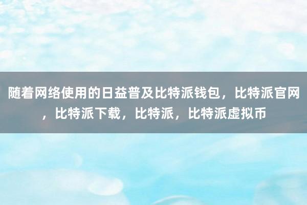   随着网络使用的日益普及比特派钱包，比特派官网，比特派下载，比特派，比特派虚拟币