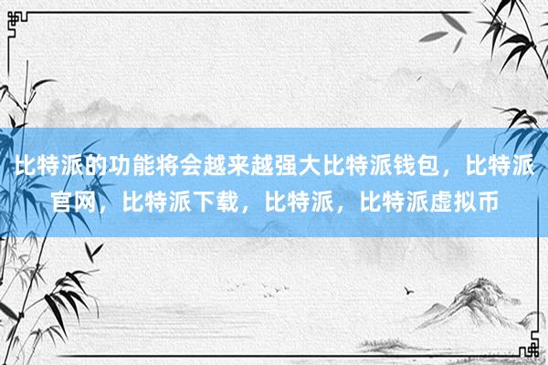   比特派的功能将会越来越强大比特派钱包，比特派官网，比特派下载，比特派，比特派虚拟币