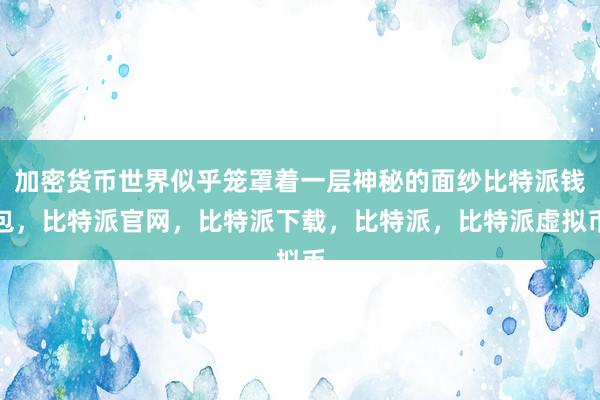   加密货币世界似乎笼罩着一层神秘的面纱比特派钱包，比特派官网，比特派下载，比特派，比特派虚拟币