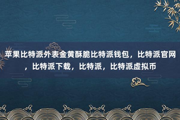   苹果比特派外表金黄酥脆比特派钱包，比特派官网，比特派下载，比特派，比特派虚拟币