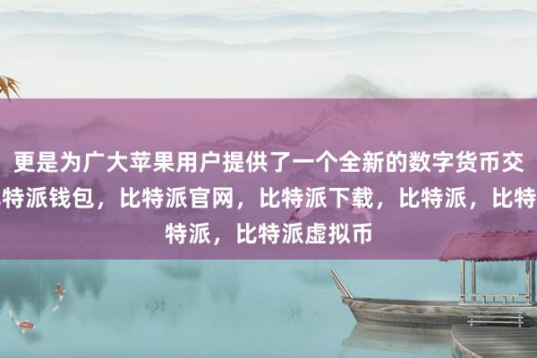 更是为广大苹果用户提供了一个全新的数字货币交易选择比特派钱包，比特派官网，比特派下载，比特派，比特派虚拟币