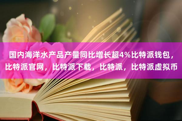   国内海洋水产品产量同比增长超4%比特派钱包，比特派官网，比特派下载，比特派，比特派虚拟币