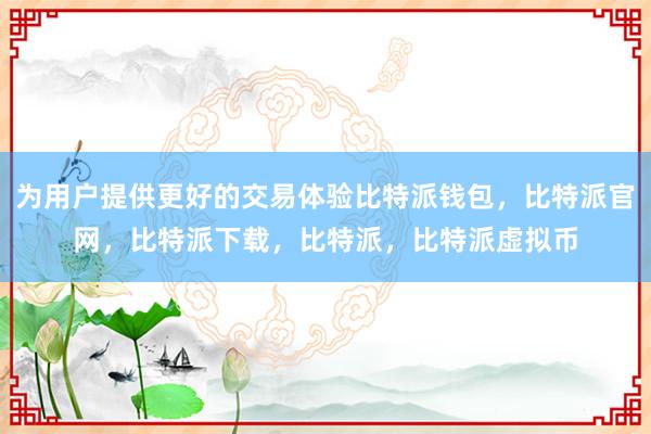 为用户提供更好的交易体验比特派钱包，比特派官网，比特派下载，比特派，比特派虚拟币