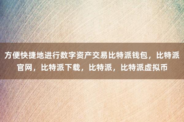   方便快捷地进行数字资产交易比特派钱包，比特派官网，比特派下载，比特派，比特派虚拟币