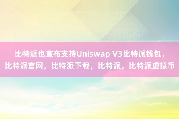   比特派也宣布支持Uniswap V3比特派钱包，比特派官网，比特派下载，比特派，比特派虚拟币