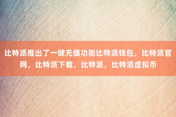   比特派推出了一键充值功能比特派钱包，比特派官网，比特派下载，比特派，比特派虚拟币