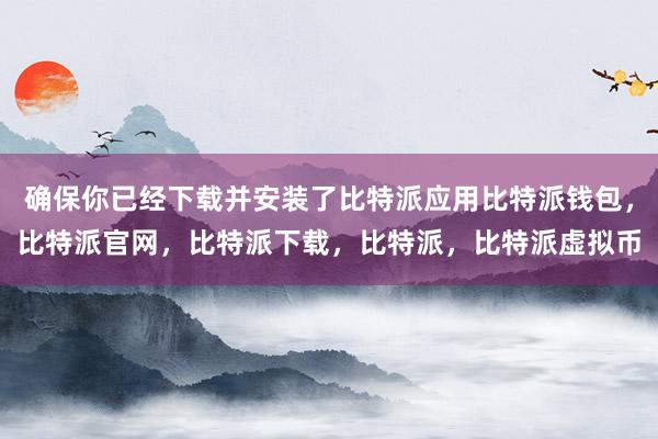 确保你已经下载并安装了比特派应用比特派钱包，比特派官网，比特派下载，比特派，比特派虚拟币