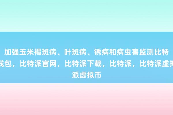 加强玉米褐斑病、叶斑病、锈病和病虫害监测比特派钱包，比特派官网，比特派下载，比特派，比特派虚拟币