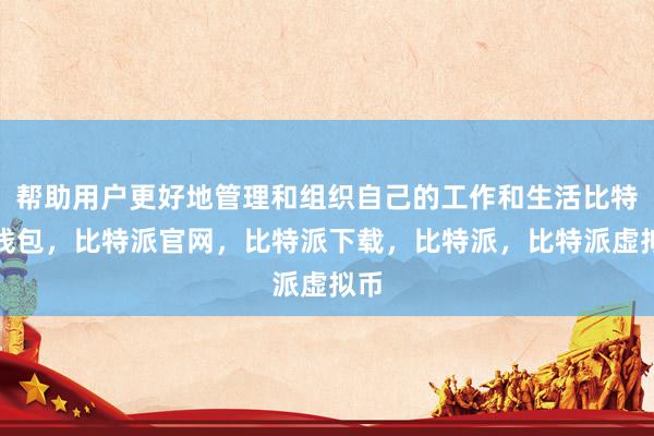 帮助用户更好地管理和组织自己的工作和生活比特派钱包，比特派官网，比特派下载，比特派，比特派虚拟币