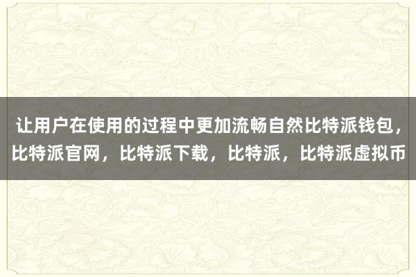 让用户在使用的过程中更加流畅自然比特派钱包，比特派官网，比特派下载，比特派，比特派虚拟币