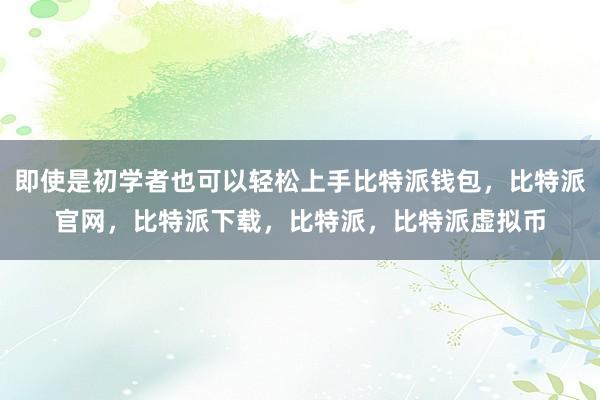   即使是初学者也可以轻松上手比特派钱包，比特派官网，比特派下载，比特派，比特派虚拟币