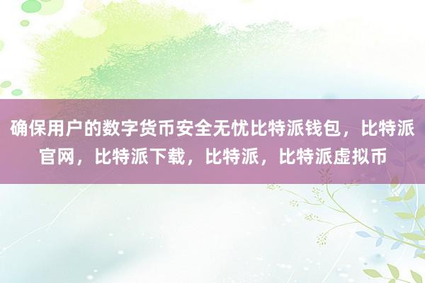 确保用户的数字货币安全无忧比特派钱包，比特派官网，比特派下载，比特派，比特派虚拟币