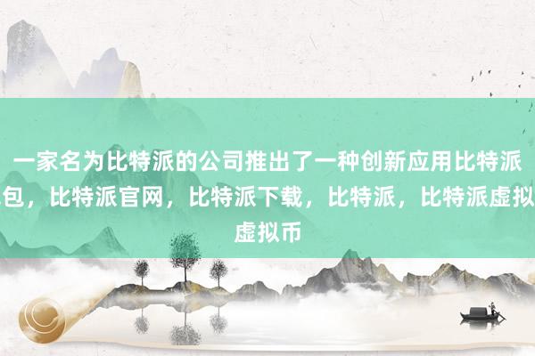   一家名为比特派的公司推出了一种创新应用比特派钱包，比特派官网，比特派下载，比特派，比特派虚拟币