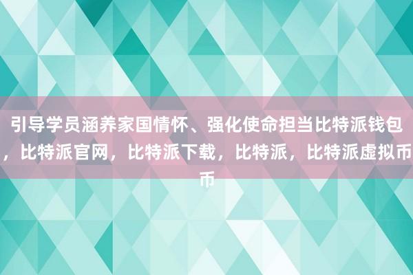   引导学员涵养家国情怀、强化使命担当比特派钱包，比特派官网，比特派下载，比特派，比特派虚拟币