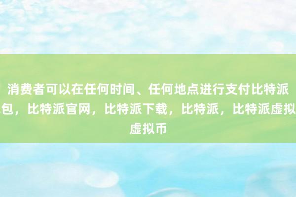   消费者可以在任何时间、任何地点进行支付比特派钱包，比特派官网，比特派下载，比特派，比特派虚拟币