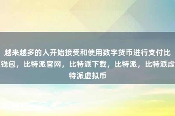 越来越多的人开始接受和使用数字货币进行支付比特派钱包，比特派官网，比特派下载，比特派，比特派虚拟币