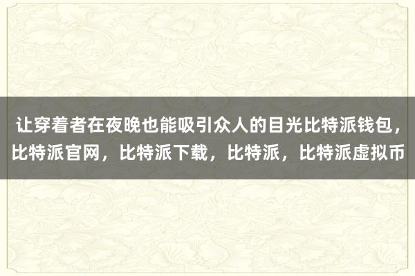 让穿着者在夜晚也能吸引众人的目光比特派钱包，比特派官网，比特派下载，比特派，比特派虚拟币