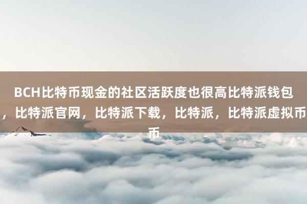 BCH比特币现金的社区活跃度也很高比特派钱包，比特派官网，比特派下载，比特派，比特派虚拟币