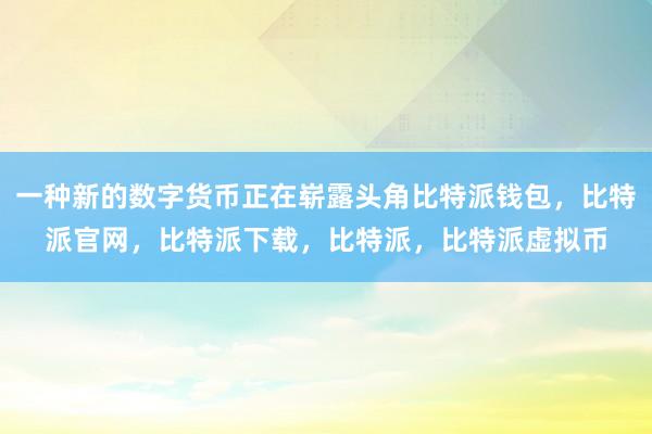 一种新的数字货币正在崭露头角比特派钱包，比特派官网，比特派下载，比特派，比特派虚拟币