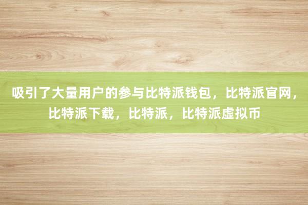   吸引了大量用户的参与比特派钱包，比特派官网，比特派下载，比特派，比特派虚拟币