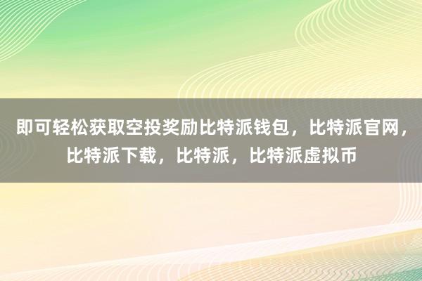 即可轻松获取空投奖励比特派钱包，比特派官网，比特派下载，比特派，比特派虚拟币