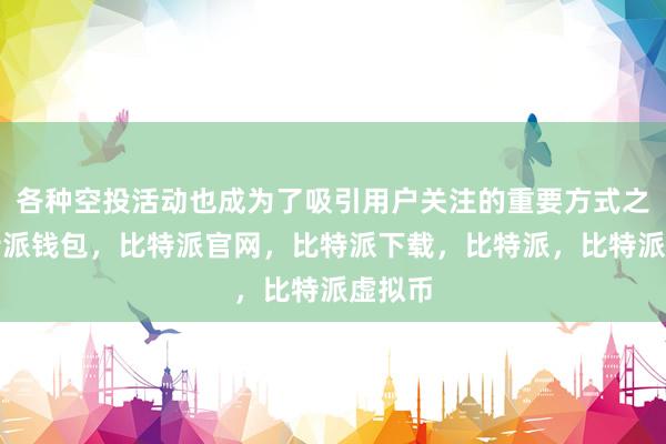 各种空投活动也成为了吸引用户关注的重要方式之一比特派钱包，比特派官网，比特派下载，比特派，比特派虚拟币